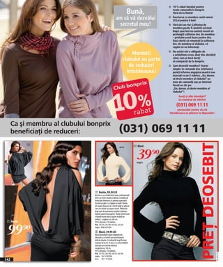 n 10 % rabat imediat pentru

                                                                            Bună,             toate comenzile la bonprix
                                                                                              fără nici o limită!

                                                             am să vă dezvălui                Înscrierea ca membru costă numai
                                                                                              29 Lei pentru 6 luni!
                                                              secretul meu!                   Fără nici un risc: Calitatea de
                                                                                              membru poate fi anulată oricând.
                                                                                              După şase luni nu sunteți nevoit să
                                                                                              prelungiţi calitatea dvs. de membru
                                                                                              – preluăm acest lucru pentru dvs.
                                                                                              Dacă doriţi să renunțaţi la calitatea
                                                                                              dvs. de membru al clubului, vă
                                                                                              rugăm să ne informaţi.
                                                                                              Nu există nici o obligaţie de
                                                                           Membrii            a achiziţiona ceva, doar dvs. decideţi
                                                                      clubului au parte       când, cum şi dacă doriţi
                                                                                              să cumpăraţi de la bonprix.
                                                                         de reduceri          Cum deveniţi membru? Foarte
                                                                                              simplu: la comanda dvs. telefonică
                                                                        întotdeauna!          puteţi informa angajata noastră sau
                                                                                              marcaţi cu un X rubrica: „Da, doresc
                                                                                              să devin membru al clubului“ pe
                                                                                              nota de comandă sau pe internet
                                                                                              faceţi un clic pe:
                                                                                              „Da, doresc să devin membru al
                                                                                              clubului“!
                                                                                                   Aveţi şi alte întrebări?
                                                                                                   La numărul de telefon

                                                                                                 (031) 069 11 11
                                                                                                 personalul nostru vă stă
                                                                                           întotdeauna cu plăcere la dispoziţie!



      Ca şi membru al clubului bonprix
      beneficiaţi de reduceri:                                   (031) 069 11 11




                                                                                                                     PREŢ DEOSEBIT
            1                                                                    2 Bluză


                                                                                   39)=
                                                                  ecru




                                                                                   negru




                                 1 Rochie, 99,90 LEI
                                 Rochie cu un model ultra sexy confecţionată
                                 dintr-un tricot moale şi delicat. Croială sub
                                 formă de chimonou cu partea superioară
                                 închisă pe gât şi cu legare la ceafă. Partea
                                 din spate dispune de o fantă largă şi adâncă
                                 care da rochiei un aspect erotic. Mânecile
                                 largi sunt de asemenea original realizate,
                                 lasănd umerii descoperiţi. Poala rochiei este
                                 o bandă foarte lată şi super mulată pe
                                 şolduri. Lungime cca. 86 cm.
 1 Rochie


 99)=
                                 94% vâscoză, 6% elastan.
                                 Măr. 32/34, 36/38, 40/42, 44/46
                                 negru 908 820 E04

                                 2 Bluză, 39,90 LEI
                                 Bluză deosebită super elegantă din
                                 vâscoză cu o formă care accentuează
                                 delicat silueta. Cu mânecile lungi frumos
                                 evazate de la cot în jos şi cu extremitățiile
                                 adunate prin bandă elastică.
                                 Lungime cca. 58 cm.
                                 95% vâscoză, 5% elastan.
                                                                                                                                       2011PD57,01




                                 Măr. 32/34, 36/38, 40/42, 44/46
                                 negru 941 630 E04
142                              ecru 951 173 E04
 