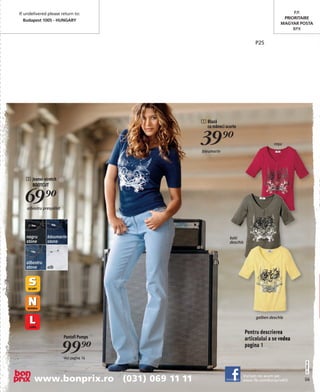 If undelivered please return to:                                                        P.P.
                                                                                    priOritaire
   Budapest 1005 - HUNGarY
                                                                                   MaGYar pOsta
                                                                                        BPX


                                                                       P25




                                          1 Bluză
                                            cu mâneci scurte


                                          39)=
                                          bleumarin
                                                                                roşu




   2 Jeansi-stretch
     BOOTCUT


   69)=
    albastru prespălat




   negru       bleumarin                                kaki
   stone       stone                                    deschis



   albastru
   stone       alb




                                                                       galben deschis


                                                                  Pentru descrierea
                         Pantofi Pumps                            articolului a se vedea
                         99)=
                         vezi pagina 16
                                                                  pagina 1
                                                                                            2011PM03,00




       www.bonprix.ro (031) 069 11 11                          Vizitaţi-ne acum pe:
                                                               www.fb.com/bonprixRO        U6
 