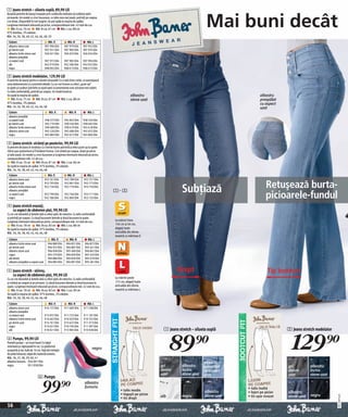 1 Jeans stretch – silueta suplă, 89,90 LEI


                                                                                                                                              Mai buni decât
Această pereche de jeanşi reuşeşte prin cusăturile realizate să subțieze optic
picioarele. Un model cu cinci buzunare, cu talie ceva mai joasă, potriviți pe coapse,
croi drept. Disponibili în trei lungimi. Se pot spăla la maşina de spălat.
Lungimea interioară măsurată pe picior, corespunzătoare măr. 42 este de cca:
    Măr. K cca. 76 cm        Măr. N cca. 81 cm      Măr. L cca. 88 cm
97% bumbac, 3% elastan.
Măr. 34, 36, 38, 40, 42, 44, 46, 48, 50
 Culoare                               Măr. K            Măr. N             Măr. L
 albastru stone uzat                 907 996 E04       907 979 E04       907 952 E04
 gri denim uzat                      907 931 E04       907 983 E04       907 974 E04
 albastru închis stone uzat          926 021 E04       926 023 E04       926 024 E04
 albastru prespălat
 cu aspect uzat                      907 972 E04       907 985 E04       907 994 E04
 alb                                 942 919 E04       942 586 E04       943 052 E04
 negru                               908 002 E04       908 013 E04       908 015 E04

2 Jeans stretch modelator, 129,90 LEI
O pereche de jeanşi pentru o siluetă minunată! Cu o talie bine croită, ce avantajează
zona abdomenului şi o prezintă nétedă. Cu un croi frumos cu efect „push-up“
la spate şi cusături potrivite ce ajută optic la prezentarea unor picioare mai subțiri.
Cu talie confortabilă, potriviți pe coapse. Un model bootcut.
Se spală la maşina de spălat.                                                                         albastru                                                    albastru
    Măr. K cca. 75 cm        Măr. N cca. 81 cm       Măr. L cca. 88 cm                                stone uzat                                                  prespălat
97% bumbac, 3% elastan.                                                                                                                                           cu aspect
Măr. 34, 36, 38, 40, 42, 44, 46, 48                                                                                                                               uzat
 Culoare                                Măr. K             Măr. N            Măr. L
 albastru prespălat
 cu aspect uzat                      938 275 E04       945 852 E04       938 324 E04
 gri denim uzat                      945 735 E04       938 540 E04       938 602 E04
 albastru închis stone uzat          938 480 E04       938 619 E04       945 618 E04
 albastru stone uzat                 945 526 E04       945 686 E04       945 652 E04
 negru                               945 882 E04       945 672 E04       945 860 E04

3 Jeans stretch- strâmți pe posterior, 99,90 LEI
O pereche de jeans în tendințe cu o formă foarte potrivită şi efect push-up la spate:
ridică uşor posteriorul şi îl învăluie frumos. Croi strâmt pe coapse, drept pe picior
şi talie joasă. Un model cu cinci buzunare şi lungimea interioară măsurată pe picior,
corespunzătoare măr. 42 de cca.:
    Măr. K cca. 76 cm        Măr. N cca. 81 cm       Măr. L cca. 86 cm
Se spală la maşina de spălat. 97% bumbac, 3% elastan.
Măr. 34, 36, 38, 40, 42, 44, 46, 48
 Culoare                               Măr. K            Măr. N             Măr. L
 albastru stone uzat                 952 761 E04       952 789 E04        952 751 E04
 gri denim uzat
 albastru închis stone uzat
 albastru prespălat
                                     953 793 E04
                                     952 726 E04
                                                       952 801 E04
                                                       952 779 E04
                                                                          952 773 E04
                                                                          953 750 E04
                                                                                          1– 5                                 Subţiază                               Retuşează burta-
 cu aspect uzat
 negru
                                     952 790 E04
                                     952 786 E04
                                                       952 746 E04
                                                       952 803 E04
                                                                          953 711 E04
                                                                          952 723 E04                                                                                 picioarele-fundul
4 Jeans stretch evazați,
  cu aspect de abdomen plat, 99,90 LEI
Cu un croi deosebit şi betelie lată cu efect optic de netezire. Cu talie confortabilă
şi potriviți pe coapse. Cu două buzunare laterale şi două buzunare la spate.
Lungimea interioară măsurată pe picior, corespunzătoare măr. 42 este de cca.:             La mărimi între
    Măr. K cca. 78 cm       Măr. N cca. 83 cm       Măr. L cca. 88 cm                     156 cm şi 64 cm,
Se spală la maşina de spălat. 97% bumbac, 3% elastan.                                     alegeţi toate
Măr. 34, 36, 38, 40, 42, 44, 46, 48                                                       articoléle din oferta
                                                                                          noastră cu mărimea S
 Culoare                                 Măr. K            Măr. N            Măr. L
 albastru închis stone uzat            904 889 E04       904 831 E04       904 872 E04
 gri denim uzat                        904 923 E04       904 887 E04       905 441 E04
 albastru stone uzat                   904 838 E04       905 496 E04       904 862 E04
 negru                                 905 579 E04       904 830 E04       905 543 E04
 alb denim                             904 880 E04       904 859 E04       905 470 E04
 albastru prespălat cu aspect uzat     904 882 E04       904 891 E04       905 481 E04

5 Jeans stretch - skinny,                                                                                                   Drept                                      Tip bootcut
  cu aspect de abdomen plat, 99,90 LEI
Cu un croi deosebit şi betelie lată cu efect optic de netezire. Cu talie confortabilă     La mărimi peste
şi strâmți pe coapse şi pe picioare. Cu două buzunare laterale şi două buzunare la        172 cm, alegeţi toate
spate. Lungimea interioară măsurată pe picior, corespunzătoare măr. 42 este de cca.:      articoléle din oferta
    Măr. K cca. 78 cm      Măr. N cca. 83 cm        Măr. L cca. 90 cm                     noastră cu mărimea L
Se spală la maşina de spălat. 97% bumbac, 3% elastan.
Măr. 34, 36, 38, 40, 42, 44, 46, 48
 Culoare                                Măr. K           Măr. N             Măr. L
 albastru stone uzat                 914 172 E04       911 682 E04        911 238 E04
 albastru prespălat
 cu aspect uzat                      913 937 E04       911 722 E04        911 107 E04
 albastru închis stone uzat          914 663 E04       910 033 E04        910 352 E04
 gri denim uzat                      914 761 E04       913 622 E04        911 373 E04
 negru                               913 631 E04       910 794 E04        911 397 E04
                                                                                                                     1 Jeans stretch – silueta suplă                           2 Jeans stretch modelator



                                                                                                                          89)=                                                   129)=
 alb                                 910 021 E04       913 985 E04        910 928 E04

6 Pumps, 99,90 LEI
Pantofi pumps – un must have! Cu talpă
interioară şi căptuşeală în roz. Cu platformă
acoperită şi toc înalt de 10 cm. Față din imitație
                                                                                  negru
de piele întoarsă, talpă din material sintetic.
Măr. 36, 37, 38, 39, 40, 41
albastru fumuriu 944 091 E04                                                                                                                albastru
negru               951 058 E04                                                                                     gri        albastru     prespălat                          gri          albastru
                                                                                                                    denim      închis       cu aspect                          denim        închis
                                                                                                                    uzat       stone uzat   uzat                               uzat         stone uzat
                              6 Pumps

                                 99)=                                      albastru
                                                                           fumuriu
                                                                                              • talie medie
                                                                                              • înguşti pe picior
                                                                                                                                             albastru
                                                                                                                                                          • talie înaltă
                                                                                                                                                          • lejeri pe picior   albastru
                                                                                                                                                                                            negru
                                                                                                                                                                                                           20111D75,01




                                                                                                                    alb        negru         stone uzat   • tiv uşor evazat    stone uzat
                                                                                              • tiv drept

16
 