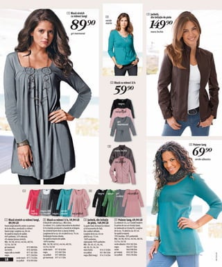 1 Bluză stretch                                                                                  3 Jachetă,
                                                                               cu mâneci lungi



                                                                                 89)=
                                                                                                                            2                                                   din imitaţie de piele


                                                                                                                                                                                149)=
                                                                                                                            verde
                                                                                                                            marin


                                                                                                                                                                                 maro închis
                                                                                  gri marmorat




                                                                                                                                  2 Bluză cu mâneci 3/4


                                                                                                                                      59)=
                                                                                                                                           negru

                                                                                                                                       roz prăfuit


                                                                                                                                          gri
                                                                                                                                          marmorat




                                                                                                                                                                                                        4 Pulover lung


                                                                                                                                                                                                          69)=
                                                                                                                               3
                                                                                                                                      maro închis


                                                                                                                                                                                                            verde-albastru
                                                                                                                                      roz prăfuit




                      1                                                                                4
                                                                                                                   negru       verde gri              roz prăfuit
                                                                                                                                     melanj




                                 roz        negru/alb      verde
                                 închis     cu model negru marin                   roz prăfuit

1 Bluză stretch cu mâneci lungi,              2 Bluză cu mâneci 3/4, 59,90 LEI                   3 Jachetă, din imitaţie              4 Pulover lung, 69,90 LEI
  89,90 LEI                                   O bluză din colecția b.p.c. Mia Linea.               de piele, 149,90 LEI               Cu mânecă 3/4, cu n model modern:
Foarte largă datorită cutelor ce pornesc      Cu mâneci 3/4, cusături decorative la decolteul    Cu guler înalt, fermaore la mâneci   în partea de sus un tricotaj ripsat,
de la decolteu; prevăzută cu mâneci           în V şi betelie prevăzută cu bandă de strângere.   şi la buzunarele din faţă.           iar dedesubt un tricotaj fin. Lungime
foarte lungi. Lungime cca. 84 cm.             Se combină foarte bine cu jeanşi strâmți.          Are cusături rafinate.               de la cca. 76 până la cca. 82 cm.
Se spală la maşina de spălat.                 Lungimea de la cca. 64 cm pănă la cca. 74 cm.      Lungime de la cca. 64 cm             Se spală la maşină.
64% poliester, 32% vâscoză,                   Învăluieşte frumos silueta.                        până la cca. 73 cm.                  70% bumbac, 30% poliamidă.
4% elastan (jerseu stretch).                  Se spală la maşina de spălat.                      100% poliester,                      Măr. 36/38, 40/42, 44/46, 48/50,
Măr. 36/38, 40/42, 44/46, 48/50,              100% bumbac.                                       căptuşeala:100% poliester.           52/54, 56/58
52/54, 56/58                                  Măr. 36/38, 40/42, 44/46, 48/50,                   Măr. 38, 40, 42, 44, 46,             verde-albastru 959 282 E04
gri marmorat                  972 989 E04     52/54, 56/58                                       48, 50, 52, 54, 56                   negru           964 077 E04
roz închis                    970 269 E04     verde marin 971 816 E04                            maro închis           914 513 E04    verde           960 998 E04
negru/alb cu model            977 361 E04     negru            972 007 E04                       roz prăfuit           931 981 E04    gri melanj      959 397 E04
                                                                                                                                                                                                                             20111E21,01




negru                         977 258 E04     roz prăfuit      977 099 E04                       negru (fără imag.) 914 516 E04       roz prăfuit     959 278 E04
                verde marin 977 214 E04       gri marmorat 977 411 E04
18              roz prăfuit 976 993 E04
 