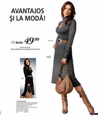 AVANTAJOS
              ŞI LA MODĂ!


               1 Rochie                      49)=
                               Rochie 89,90 LEI
                                                                                              fără curea




              Ofertă valabilă pentru o singură jachetă per client!


                                                                                           gri închis
                                                                                           melange




                                       negru




                        1 Rochie, 49,90 LEI
                        Tricotaj cu conţinut de viscoză. Formă care accentuează silueta,
                        potrivită pentru orice ocazie. Guler rusesc, plisat şi decolteu
                        original în formă de lacrimă. Cu mânecă lungă.
                        Uşor evazată. Lungime cca. 106 cm.
                        Gri închis melange: 47% viscoză, 47% poliester, 6% elastan.
                        Negru: 95% viscoză, 5% elastan.
                        Măr. 32/34, 36/38, 40/42, 44/46
                        gri închis melange 908 974 E04
2009PA09,09




                        negru                 964 085 E04

                                                                                                           25
 