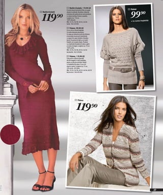 1 Rochie tricotată, 119,90 LEI
                                                                                   2 Pulover


                                                                                     99 )=
                                   O rochie foarte feminină şi fină, ce scoate




                119)=
              1 Rochie tricotată   silueta în evidenţă. Decolteul, mânecile
                                   şi bordura din partea de jos sunt prevăzute
                                   cu volane tip Ajour frumos croşetate.
                                   Lungime cca. 110 cm.
                                   100% vâscoză.
                                   Măr. 32/34, 36/38, 40/42, 44/46                    • cu curea împletită
                                   bordo 946 420 E04

                                   2 Pulover, 99,90 LEI
                                   Cu un croi şi o formă originale.
                                   Cu multe elemente decorative.
                                   Cu clape pe mânecile scurte tip chimono
                                   şi şnuruleţe trecute prin butonierele
                                   cu aspect de capse metalice. Decolteu
                                   barcă. Pe partea din faţă cu un model
                                   împletit, iar la spate simplu. Prevăzut
                                   cu o bată lată tricotată şi în talie cu găici
                                   şi cordon de legare. Lungime cca. 70 cm.
                                   100% acrilic.
                                   Măr. 32/34, 36/38, 40/42, 44/46
                                   bej deschis 942 478 E04

                                   3 Pulover, 119,90 LEI
                                   Croit printr-o tehnică specială:
                                   din fire inegale în culori pastelate,
                                   pentru un plus de unicitate. Parţial
                                   cu împletitură tip ajour. Cu un croi
                                   drept şi nasturi. Lungime cca. 72 cm.
                                   70% acrilic, 30% lână.
                                   Măr. 32/34, 36/38, 40/42, 44/46, 48/50
                                   bej-roz-ecru 944 495 E04




                                                  3 Pulover



                                                      1 19 )=
2011PC50,01




                                                                                                             27
 