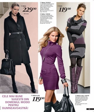 1 Mantou, 229,90 LEI
                                                               Cu o formă clasică şi universală, prevăzută
                                                               cu guler cu rever, buzunare cu clape,
                          1 Mantou                                                                            2 Rochie



                            229)=                                                                               119)=
                                                               nasturi pe partea din faţă şi şliţ la spate.
                                                               Căptuşit. Lungime cca. 102 cm.
                                                               80% lână, 20% poliamidă;
                                                               căptuşeală: 100% poliester.
                                                               Măr. 34, 36, 38, 40, 42, 44, 46, 48, 50
                                                               negru 938 505 E04

                              fără curea                       2 Rochie, 119,90 LEI
                                                               O rochie unică cu un design deosebit.
                                                               Cu model Jaquard atât pe partea din faţă,
                                                               cât şi pe partea din spate. Cu mâneci
                                                               scurte şi guler prevăzut cu un nasture.
                                                               Lungime cca. 94 cm.
                                                               70% acrilic, 30% vâscoză.
                                                               Măr. 32/34, 36/38, 40/42, 44/46
                                                               gri-negru-violet 944 487 E04




              CELE MAI BUNE                3 Rochie cu curea                                                             3 Rochie cu curea, 119,90 LEI


                                             119)=
                                                                                                                         Tricotaj. Formă ce evidențiază silueta.


                    SUGESTII DIN
                                                                                                                         Guler rulabil. La şolduri curea cu clame
                                                                                                                         decorative. Dungi convexe decorative.
                                                                                                                         Mânecă lungă cu terminații ripsate.

                DOMENIUL MODEI
                                                                                                                         Lungime cca. 96 cm.
                                                                                                                         100% poliacril.
                                                                                                                         Măr. 32/34, 36/38, 40/42, 44/46

                  PENTRU                                                                                                 lila 938 799 E04
2011PD55,01




              DUMNEAVOASTRĂ!                                                                                                                                        31
 