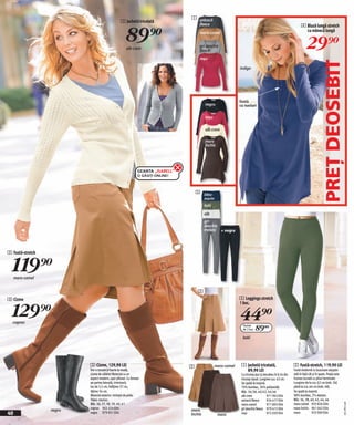 1 antracit
                                                 1 Jachetă tricotată


                                                     89)=
                                                                                      fleece                                                                      4 Bluză lungă stretch
                                                                                                                                                                    cu mânecă lungă


                                                                                                                                                                      29)=
                                                                                      maro-camel


                                                                                      gri deschis
                                                     alb crem                         fleece
                                                                                      roşu




                                                                                                                                                                                    PREŢ DEOSEBIT
                                                                                                              indigo




                                                                                                              fentă
                                                                                          negru               cu nasturi

                                                                                          roşu

                                                                                          alb crem

                                                                                          maro
                                                                                          închis




                                                              GEANTA „ISABELL“
                                                              O GĂSIȚI ONLINE!



                                                                                     5 bleu-
                                                                                          marin
                                                                                          kaki

                                                                                          alb
                                                                                          gri
                                                                                          deschis
                                                                                          melanj + negru




2 Fustă-stretch


  119)=
     maro-camel


                                                                                      2
3 Cizme                                                                                                       5 Leggings stretch


  129)=
                                                                                                              1 buc.



  cognac
                                                                                                              44)=
                                                                                                                Pachet
                                                                                                                de 2 buc.   89(=
                                                                                                                kaki




                          3 Cizme, 129,90 LEI                                    2               maro-camel    1 Jachetă tricotată,                         2 Fustă-stretch, 119,90 LEI
                          Într-o tematică foarte la modă,                                                        89,90 LEI                                  Fustă modernă cu buzunare ataşate
                          cizme de călărie! Material cu un                                                     Cu tricotaj ajur şi decolteu în V, tiv din   atât în față cât şi în spate. Poala este
                          aspect modern, uşor şifonat. Cu femoar                                               tricotaj ripsat. Lungime cca. 63 cm.         frumos lucrată cu pliuri terminale.
                          pe partea laterală, interioară,                                                      Se spală la maşină.                          Lungime de la cca. 62 cm (măr. 36)
                          toc de 3,5 cm, înălţime 37 cm,                                                       70% bumbac, 30% poliamidă.                   până la cca. 66 cm (măr. 48).
                          lăţime 34 cm.                                                                        Măr. 36/38, 40/42, 44/46                     Se spală la maşină.
                          Material exterior: imitaţie de piele.                                                alb crem              971 963 E04            98% bumbac, 2% elastan.
                          Talpa: cauciuc.                                                                      antracit fleece       924 417 E04            Măr. 36, 38, 40, 42, 44, 46
                                                                                                                                                                                                       2011PE13,00




                          Măr. 36, 37, 38, 39, 40, 41                                                          maro-camel            971 893 E04            maro-camel 933 826 E04
                          cognac 903 324 E04                                                                   gri deschis fleece 979 415 E04               maro închis 961 042 E04
                  negru                                                          maro
40                        negru 979 051 E04
                                                                                 închis            maro        roşu                  972 039 E04            maro            933 969 E04
 