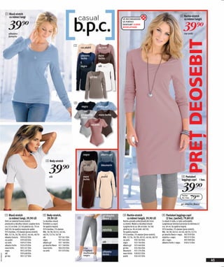 1 Bluză stretch
                cu mâneci lungi                                                                                                                                                                                 3 Rochie-stretch


                  39)=
                                                                                                                                                VĂ RECOMANDĂM                                                     cu mâneci lungiâ


                                                                                                                                                                                                                    39)=
                                                                                                                                                SĂ PURTAȚI
                                                                                                                                                DEDESUBT LEJERIE
                                                                                                                                                MODELATOARE

                  albastru                                                                                                                                                                                           roz antic
                  fumuriu




                                                                                                                                                                                                                      PREŢ DEOSEBIT
                                                                                               1
                                                                                                   roz pudră                roz antic


                                                                                                   albastru                 maro
                                                                                                   închis                   închis

                                                                                                   negru                    alb



                                                                                                                  gri-bej




                                                                                               2
                                                                                                       negru            albatru-gri


                                                                                                       gri deschis          maro închis
                                                                                                       fleece

                                                                                                                   roz antic




                                                                                                         negru                 albatru-gri

                                                               2 Body-stretch


                                                                   39)=
                                                                                                         gri-bej               bleumarin



                                                                   alb                                   maro                  pudră                                                                              4 Pantaloni
                                                                                                         închis                                                                                                   leggings capri 1 buc.


                                                                                                                                                                                                                  39)=
                                                                                                                                                                                                                   Pachet
                                                                                                                                                                                                                   de 2 buc.   79(=
                                                                                                                                                                                                                 gri deschis fleece



              1 Bluză stretch                               2 Body-stretch,                                                       gri deschis   3 Rochie-stretch                          4 Pantaloni leggings capri
                cu mâneci lungi, 39,90 LEI                    39,90 LEI                            4                              fleece          cu mâneci lungiâ, 39,90 LEI               (2 buc./pachet), 79,80 LEI
              Dintr-un material frumos stretch,             Cu decolteu rotund.                                                                 Rochie comodă confecționată din tricot    Cu elastic în talie, cu talie confortabilă.
              prevăzută cu decolteu rotund. Lungime de la   Închidere cu copcii.                                                                cu stretch. Model cu decolteul rotund.    Lungimea pe interiorul piciorului la mărimea 42
              cca. 62 cm (măr. 32/34) până la cca. 70 cm    Se spală la maşină.                                                                 Lungime de la cca. 88 cm (măr. 34/36)     cca. 49 cm. Se spală la maşină.
              (48/50). Se spală la maşina de spălat.        95% bumbac, 5% elastan.                                               măsliniu      până la cca. 96 cm (măr. 48/50).          95% bumbac, 5% elastan (jerse-stretch).
              95% bumbac, 5% elastan (jerseu stretch).      Măr. 36/38, 40/42, 44/46,                                                           Se spală la maşină.                       Măr. 36/38, 40/42, 44/46, 48/50, 52/54
              Măr. 32/34, 36/38, 40/42, 44/46, 48/50        48/50, 52/54, 56/58                                                                 95% bumbac, 5% elastan (jerse-stretch).   gri deschis fleece + negru 903 939 E04
              albastru fumuriu 939 632 E04                  alb                  937 641 E04                                                    Măr. 32/34, 36/38, 40/42, 44/46, 48/50    măsliniu + negru                903 915 E04
              roz pudră            939 640 E04              negru                937 602 E04                                                    roz antic     930 563 E04                 alb + negru                     903 909 E04
              roz antic            939 673 E04              albatru-gri          937 160 E04                                      alb           negru         923 764 E04                 albastru închis + negru         958 613 E04
              albastru închis      929 670 E04              gri deschis fleece 921 768 E04                                                      albatru-gri 923 640 E04
              maro închis          905 547 E04              maro închis          904 050 E04             2 ks                                   gri-bej       924 964 E04
              negru                905 439 E04              roz antic            937 070 E04             v balení                 albastru      bleumarin 925 376 E04
              alb                  929 648 E04                                                           multicolor +                           maro închis 928 823 E04
20111E00,05




                                                                                                         negru                    închis
              gri-bej              905 527 E04                                                                                                  pudră         926 455 E04
                                                                                                                                                                                                                                            45
 