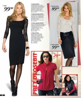 1 Rochie, 99,90 LEI
            Clasică gen little black dress. Din tricotaj
 1 Rochie



     99)=
            confortabil. Învăluie frumos corpul. Mâneci 7/8        2 Bluză din dantelă


                                                                     89)=
            din dantelă decorativă. La decolteu prevăzută
            cu dantelă elastică. Lungime cca. 96 cm.
            86% vâscoză,11% poliester, 3% elastan;
            dantelă: 92% poliamidă, 8% elastan.
            Măr. 32/34, 36/38, 40/42, 44/46, 48/50
            negru 939 586 E04

            2 Bluză din dantelă, 89,90 LEI
            Din dantelă elastică cu motiv floral. Cu o formă
            uşor pe talie; un croi ce evidenţiază silueta.
            Decolteu adânc rotund cu dantelă decorativă
            îngustă. Mânecă lungă. Lungime cca. 61 cm.
            95% poliester, 5% elastan.
            Măr. 32/34, 36/38, 40/42, 44/46, 48/50
            ecru 941 304 E04

            3 Fustă cu cataramă, 99,90 LEI
            Cu formă ce evidenţiază silueta şi talie clasică.
            Prevăzută cu o cataramă prinsă de materialul fustei,
            la nivelul batei. Şliț şi fermoar ascuns la spate.
            Cu căptuşeală. Lungime cca. 57 cm.
            75% poliester, 20% vâscoză, 5% elastan;
            căptuşeală: 100% poliester.
            Măr. 34, 36, 38, 40, 42, 44, 46
            negru 939 738 E04

            4 Bluză, 29,90 LEI
            Din bumbac moale: simplă şi elegantă.
            Model casual. În linie A, cu guler rol lat
            şi mânecă scurtă cu manşetă. Cu un pliu
            în partea din faţă şi 2 nasturi decorativi mari.
            Poate fi combinată foarte variat, se poate
            purta cu sau fără ceva dedesubt.
            Lungime cca. 62cm.100% bumbac.
            Măr. 32/34, 36/38, 40/42, 44/46
            roşu 908 238 E04
            negru 908 364 E04

                                                                   3 Fustă cu cataramă


                                                                     99)=
                                                                      4 Bluză
              PREŢ DEOSEBIT


                                                                        29)=
                                                                         roşu




                                                                                         negru
                                                                                                 2011PD47,01




76
 