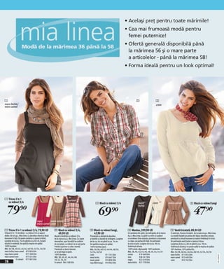 • Acelaşi preţ pentru toate mărimile!
                                                                                                                                                  • Cea mai frumoasă modă pentru
                                                                                                                                                    femei puternice!
                                                                                                                                                  • Ofertă generală disponibilă până
                                                                                                                                                    la mărimea 56 şi o mare parte
                                                                                                                                                    a articolelor - până la mărimea 58!
                                                                                                                                                  • Forma ideală pentru un look optimal!




1                                                                                                                                                            2                         3
maro închis/                                                                                                                                                                           crem
maro camel




                                                                              în
1 Tricou 2 în 1                                                               carouri
  cu mâneci 3/4                                                                                             2 Bluză cu mâneci 3/4                                                                                                 3 Bluză cu mâneci lungi

    79)=
                                                                                                                                                                maro              crem                 maro-camel



                                                                                                                69)=                                                                                                                 47)=
                                                                                                                                                                închis




                                         roşu/      maro camel/
                                         maro camel crem

1 Tricou 2 în 1 cu mâneci 3/4, 79,90 LEI                    2 Bluză cu mâneci 3/4,                    3 Bluză cu mâneci lungi,                     4 Mantou, 399,90 LEI                                 5 Vestă tricotată, 89,90 LEI
O bluză 2 în 1 în tendințe - cu mâneci 3/4 şi aspect          69,90 LEI                                 47,90 LEI                                  Un pardesiu din piele, tip redingotă, de la marca    O vestă şic, frumos tricotată - de la marca b.p.c. Mia Linea.
dublu- de la b.p.c. Mia Linea. Cu decolteu rotund şi două   Bluză în tendințe cu mâneci 3/4,          Prevăzută cu dantelă la decolteu             b.p.c. Mia Linea. Cu guler cu rever şi cusături      Cu model împletit pe partea din față şi decolteu rotund;
buzunare în față. Se poate combina cu jeanşi strâmți.       de la marca b.p.c. Mia Linea. Cu capse    şi betelie cu bandă de strângere. Lungime    ce urmăresc linia corpului; prevăzut cu buzunare     prevăzută cu două buzunare şi nasturi îmbrăcați în tricot.
Lungime de la cca. 76 cm pănă la cca. 82 cm. Scoate         decorative, uşor încrețită la cusătura    de la cca. 64 cm pănă la cca. 74 cm.         cu clape, pe partea din faţă. Se potriveşte          Se potriveşte unei ținute cu jeans şi tricou.
silueta în evidență. Se spală la maşina de spălat.          de sub piept, cu mâneci ce se pot purta   Se spală la maşina de spălat.                la orice ocazie. Lungime de la cca. 90 cm.           Lungimea de la cca. 68 cm până la cca. 78 cm.
100% bumbac.                                                îndoite şi prinse cu câte o baretă.       100% bumbac (pur).                           Subliniază silueta.                                  Subliniază silueta şi se poate spăla la maşina de spălat.
Măr. 36/38, 40/42, 44/46, 48/50, 52/54, 56/58               Prevăzută cu benzi laterale               Măr. 36/38, 40/42, 44/46, 48/50,             100% piele; căptuşeală: 100% poliester.              50% bumbac, 50% poliacrilic.
maro închis/maro camel 972 893 E04                          ce se pot lega la spate.                  52/54, 56/58                                 Măr. 38, 40, 42, 44, 46, 48, 50, 52, 54, 56          Măr. 36/38, 40/42, 44/46, 48/50, 52/54, 56/58
roşu/maro camel             977 200 E04                     100% bumbac.                              crem                971 741 E04              coniac         919 469 E04                           maro închis 971 855 E04
                                                                                                                                                                                                                                                                        20111E09,02




maro camel/crem             977 031 E04                     Măr. 38, 40, 42, 44, 46, 48,              maro închis         970 467 E04              mov            928 241 E04                           maro-camel 953 400 E04
               în carouri 977 881 E04                       50, 52, 54, 56                                                                         negru          922 619 E04
78                                                          în carouri 966 168 E04
                                                                                                      maro-camel          976 836 E04
                                                                                                      roşu (fără imag.) 970 962 E04                maro închis 921 778 E04
                                                                                                                                                                                                        crem           952 742 E04
 