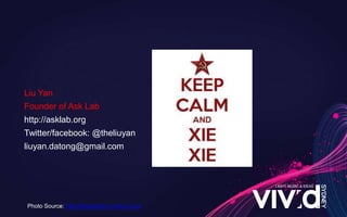 Photo Source: http://keepcalm-o-matic.co.uk
Liu Yan
Founder of Ask Lab
http://asklab.org
Twitter/facebook: @theliuyan
liuyan.datong@gmail.com
 