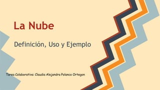 La Nube 
Definición, Uso y Ejemplo 
Tarea Colaborativa: Claudia Alejandra Polanco Ortegon 
 