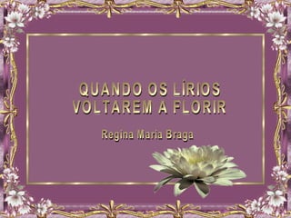 QUANDO OS LÍRIOS VOLTAREM A FLORIR Regina Maria Braga 