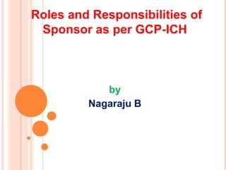 Roles and Responsibilities of
Sponsor as per GCP-ICH

by
Nagaraju B

 