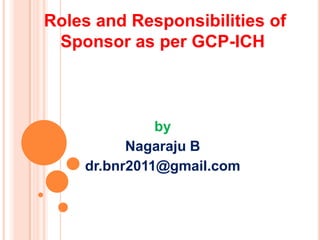 Roles and Responsibilities of
Sponsor as per GCP-ICH

by
Nagaraju B
dr.bnr2011@gmail.com

 