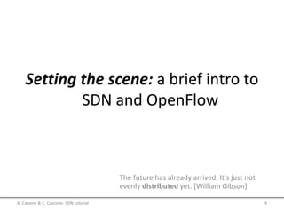 Setting the scene: a brief intro to
SDN and OpenFlow
The future has already arrived. It's just not
evenly distributed yet. [William Gibson]
A. Capone & C. Cascone: SDN tutorial 4
 
