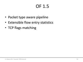 OF 1.5
• Packet type aware pipeline
• Extensible flow entry statistics
• TCP flags matching
A. Capone & C. Cascone: SDN tutorial 51
 