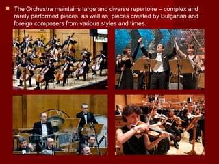  The Orchestra maintains large and diverse repertoire – complex and
rarely performed pieces, as well as pieces created by Bulgarian and
foreign composers from various styles and times.
 