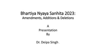 Bhartiya Nyaya Sanhita 2023:
Amendments, Additions & Deletions
A
Presentation
By
Dr. Deipa Singh Singh
 