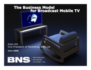 The Business Model
                  for Broadcast Mobile TV




Anke Gill
Vice President of Marketing, BNS Ltd
June 2008




 ©
     BNS Ltd, all rights reserved
 