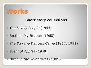 Works
Short story collections


You Lovely People (1955)



Brother, My Brother (1960)



The Day the Dancers Came (1967, 1991)



Scent of Apples (1979)



Dwell in the Wilderness (1985)

 