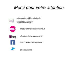Merci pour votre attention

       elise.dudezert@aquitaine.fr
       bnsa@aquitaine.fr


          bnsa.patrimoines.aquitaine.fr



Blog      lafabrique.bnsa.aquitaine.fr


          facebook.com/BnsAquitaine


          @bnsaquitaine
 