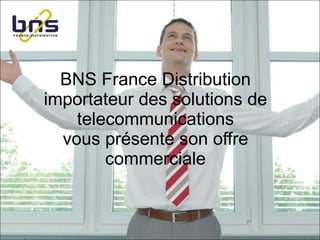 BNS France Distribution importateur des solutions de telecommunications vous présente son offre commerciale 