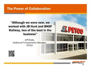The Power of Collaboration


 “Although we were new, we
worked with JB Hunt and BNSF
Railway, two of the best in the
          business”
              Jeff Brady, 
   Outbound Transportation Manager,
                PETCO




                                      20
 