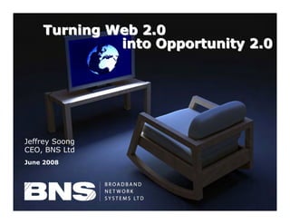 Turning Web 2.0
                   into Opportunity 2.0




Jeffrey Soong
CEO, BNS Ltd
June 2008




 ©
     BNS Ltd, all rights reserved
 