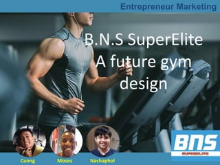 B.N.S SuperElite
A future gym
design
NachapholMosesCuong
Entrepreneur Marketing
 