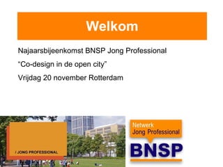 Welkom Najaarsbijeenkomst BNSP Jong Professional “ Co-design in de open city” Vrijdag 20 november Rotterdam 