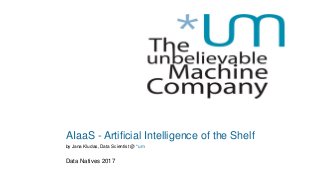AIaaS - Artificial Intelligence of the Shelf
by Jana Kludas, Data Scientist @ *um
Data Natives 2017
 