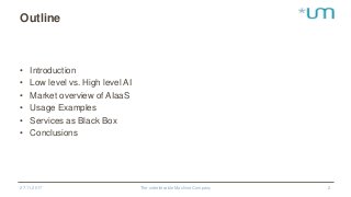 Outline
• Introduction
• Low level vs. High level AI
• Market overview of AIaaS
• Usage Examples
• Services as Black Box
• Conclusions
27.11.2017 The unbelievable Machine Company 2
 