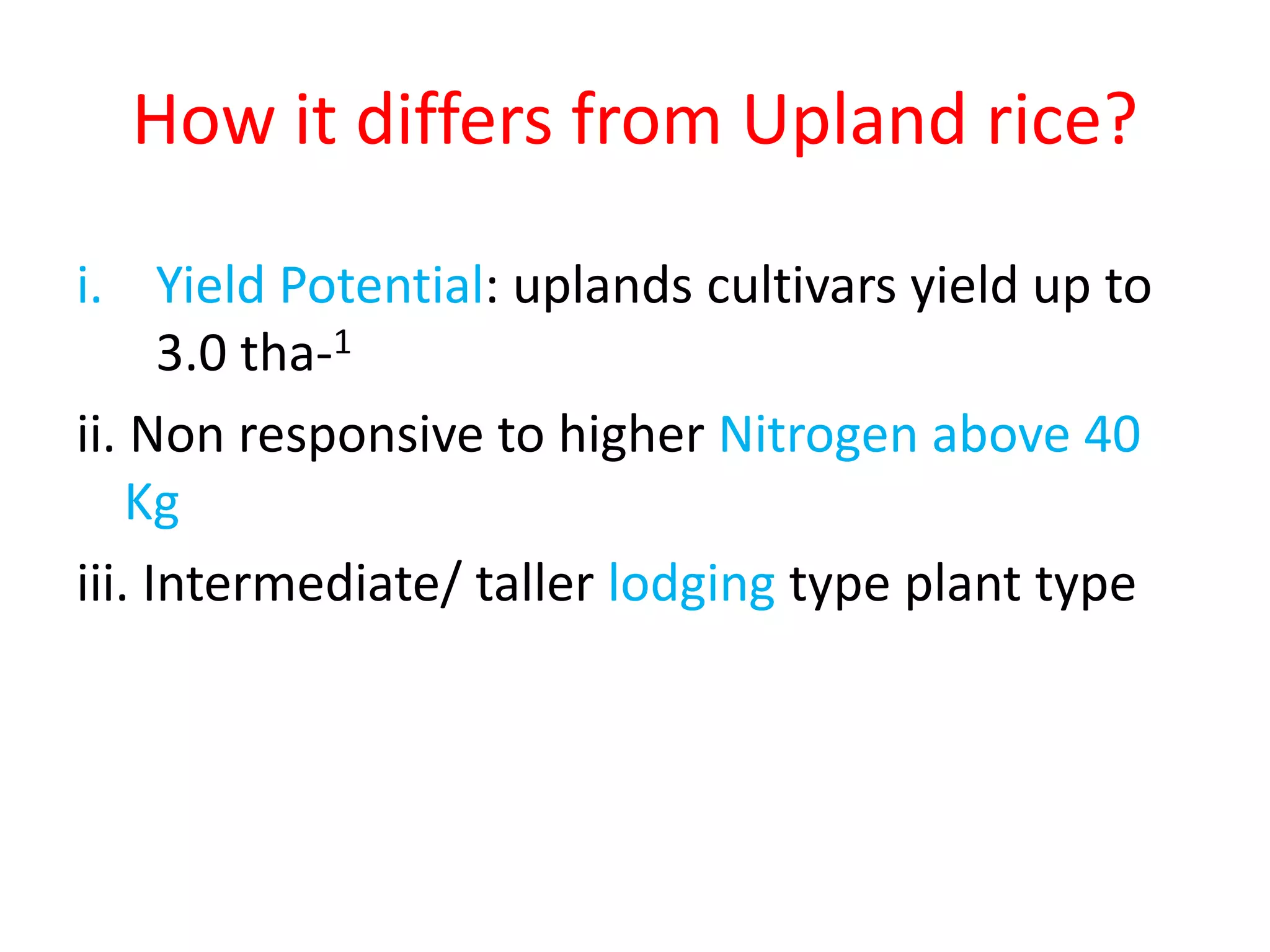 How it differs from Upland rice?
i. Yield Potential: uplands cultivars yield up to
3.0 tha-1
ii. Non responsive to higher Nitrogen above 40
Kg
iii. Intermediate/ taller lodging type plant type
 