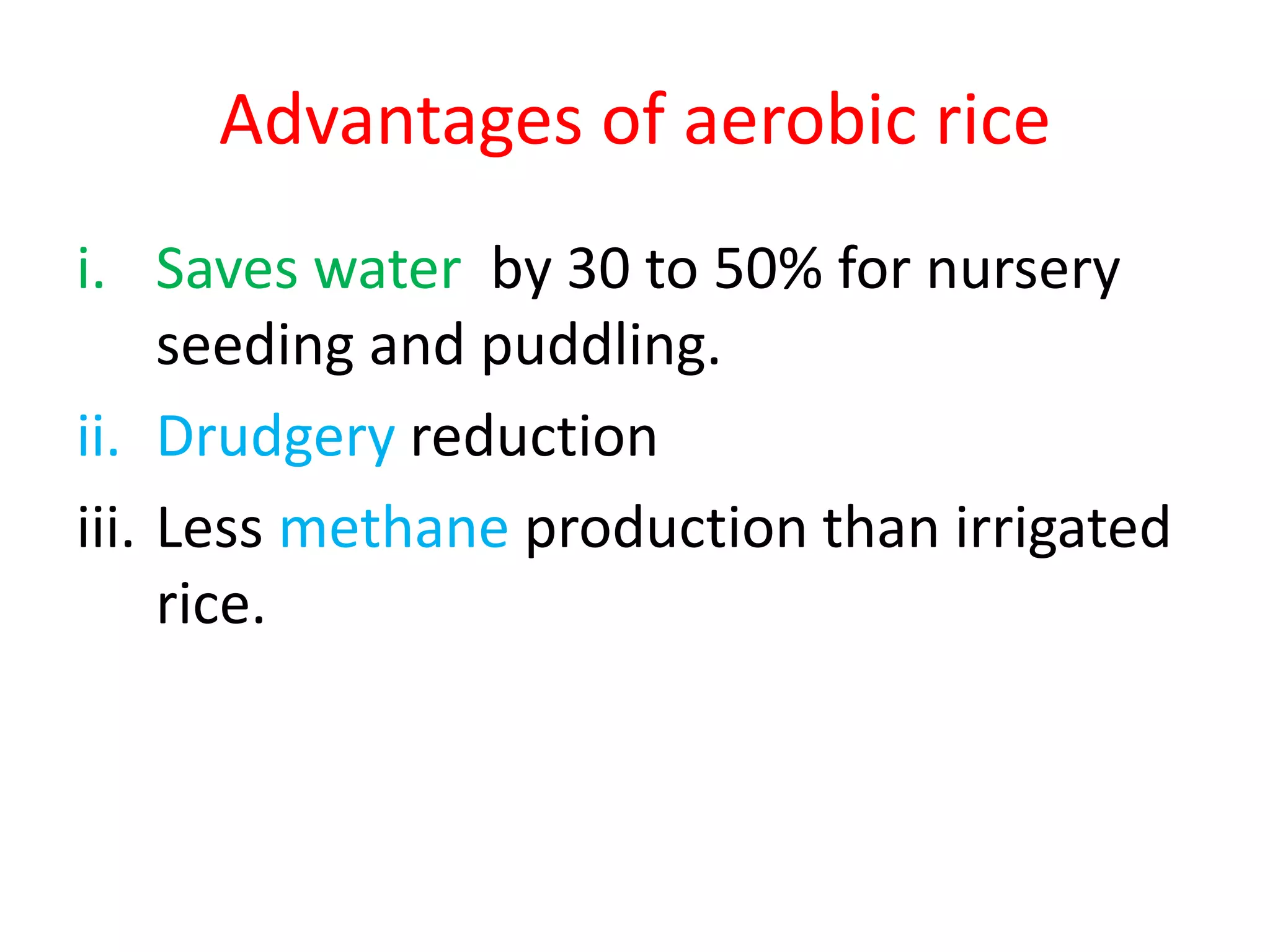 Advantages of aerobic rice
i. Saves water by 30 to 50% for nursery
seeding and puddling.
ii. Drudgery reduction
iii. Less methane production than irrigated
rice.
 