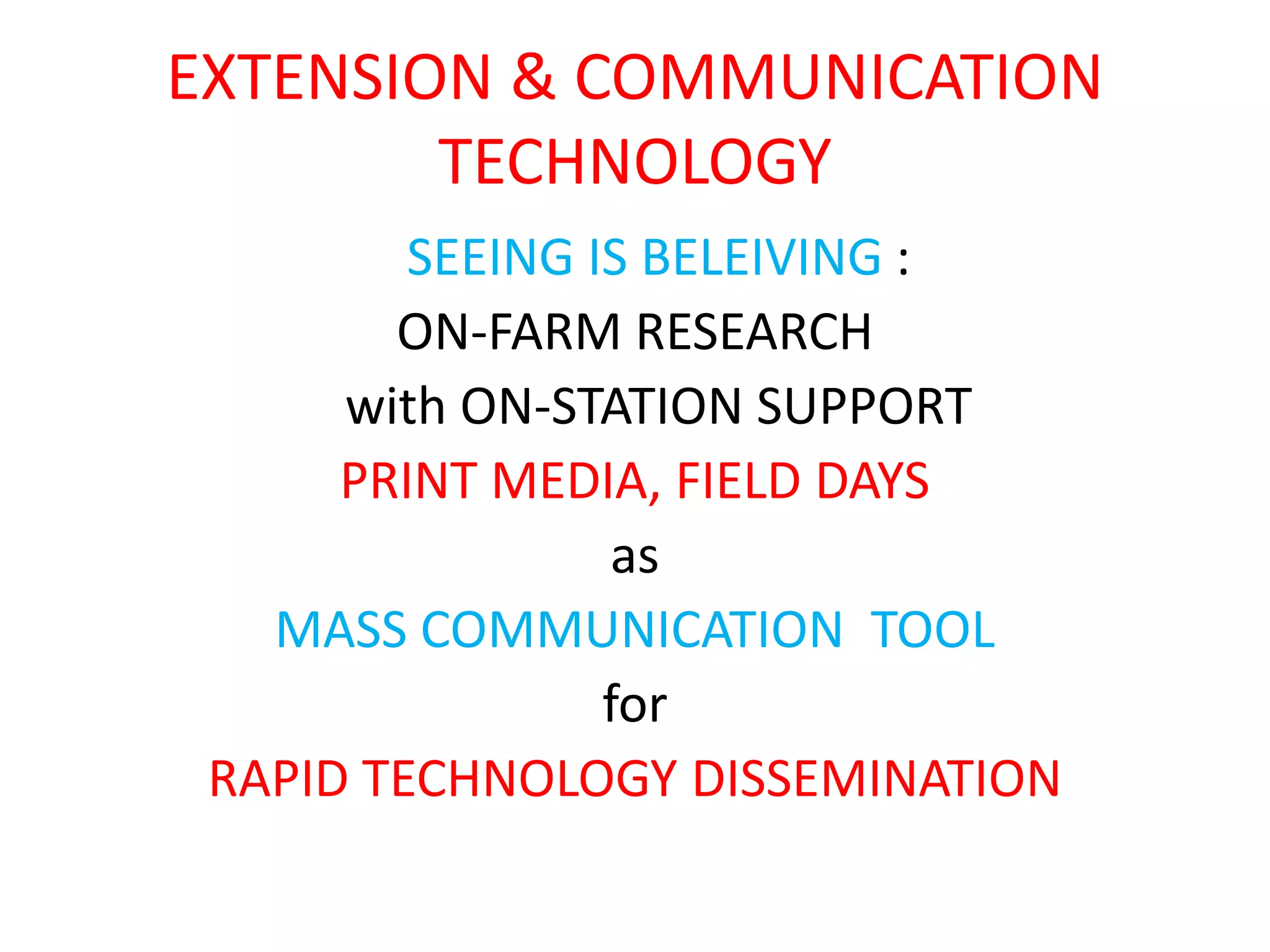 EXTENSION & COMMUNICATION
TECHNOLOGY
SEEING IS BELEIVING :
ON-FARM RESEARCH
with ON-STATION SUPPORT
PRINT MEDIA, FIELD DAYS
as
MASS COMMUNICATION TOOL
for
RAPID TECHNOLOGY DISSEMINATION
 
