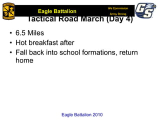 Tactical Road March (Day 4) 6.5 Miles Hot breakfast after  Fall back into school formations, return home Eagle Battalion 2010 