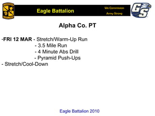 Alpha Co. PT FRI 12 MAR  - Stretch/Warm-Up Run - 3.5 Mile Run - 4 Minute Abs Drill   - Pyramid Push-Ups - Stretch/Cool-Down Eagle Battalion 2010 