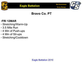 Bravo Co. PT FRI 12MAR Stretching/Warm-Up 3.5 Mile Run 4 Min of Push-ups  4 Min of Sit-ups  Stretching/Cooldown  Eagle Battalion 2010 