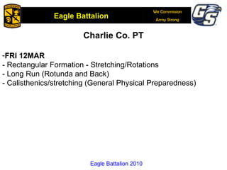 Charlie Co. PT FRI 12MAR - Rectangular Formation - Stretching/Rotations - Long Run (Rotunda and Back) - Calisthenics/stretching (General Physical Preparedness)  Eagle Battalion 2010 