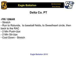 Delta Co. PT FRI 12MAR Stretch  Run to Rotunda,  to baseball fields, to Sweetheart circle, then back to the RAC 2 Min Push-Ups 2 Min Sit-Ups Cool Down - Stretch  Eagle Battalion 2010 