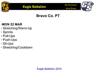 Bravo Co. PT MON 22 MAR Stretching/Warm-Up Sprints Pull-Ups  Push-Ups Sit-Ups  Stretching/Cooldown  Eagle Battalion 2010 