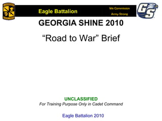 GEORGIA SHINE 2010 “ Road to War” Brief UNCLASSIFIED For Training Purpose Only in Cadet Command Eagle Battalion 2010 