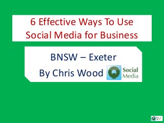6 Effective Ways To Use
Social Media for Business
BNSW – Exeter
By Chris Wood
 