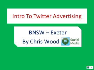 Intro To Twitter Advertising 
BNSW – Exeter 
By Chris Wood 
 