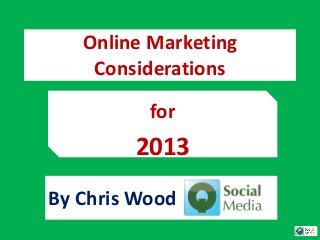 Online Marketing
    Considerations

          for
        2013
By Chris Wood
 