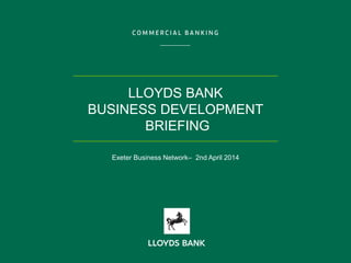 LLOYDS BANK
BUSINESS DEVELOPMENT
BRIEFING
Exeter Business Network– 2nd April 2014
 