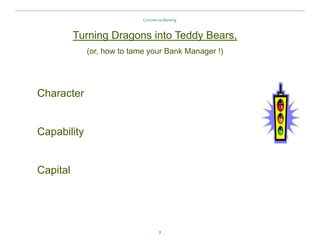 7
Character
Capability
Capital
Turning Dragons into Teddy Bears,
(or, how to tame your Bank Manager !)
 