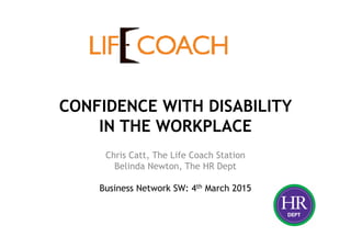 CONFIDENCE WITH DISABILITY
IN THE WORKPLACE
Chris Catt, The Life Coach Station
Belinda Newton, The HR Dept
Business Network SW: 4th March 2015
 