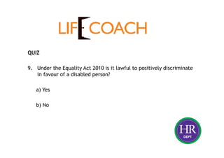 QUIZ
9. Under the Equality Act 2010 is it lawful to positively discriminate
in favour of a disabled person?
a) Yes
b) No
 