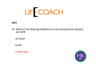 QUIZ
10. Which of the following conditions are not covered by the Equality
Act 2010?
a) Cancer
b) HIV
c) Hay Fever
 
