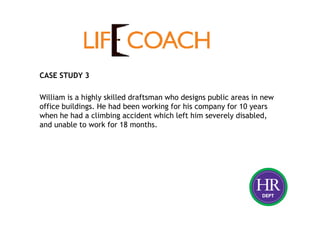 CASE STUDY 3
William is a highly skilled draftsman who designs public areas in new
office buildings. He had been working for his company for 10 years
when he had a climbing accident which left him severely disabled,
and unable to work for 18 months.
 