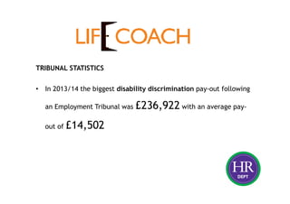TRIBUNAL STATISTICS
• In 2013/14 the biggest disability discrimination pay-out following
an Employment Tribunal was £236,922 with an average pay-
out of £14,502
 